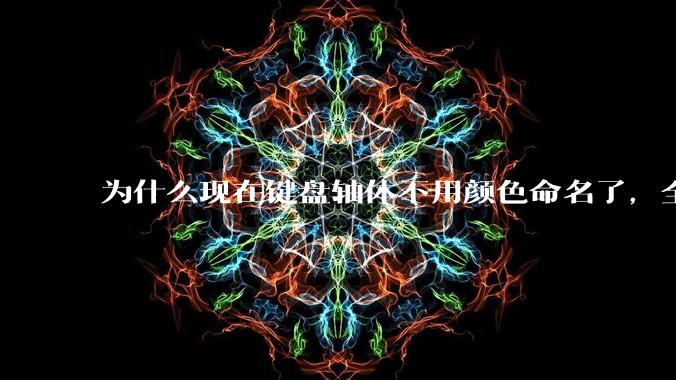 为什么现在键盘轴体不用颜色命名了，全是些莫名其妙的名字，看不懂到底是什么？