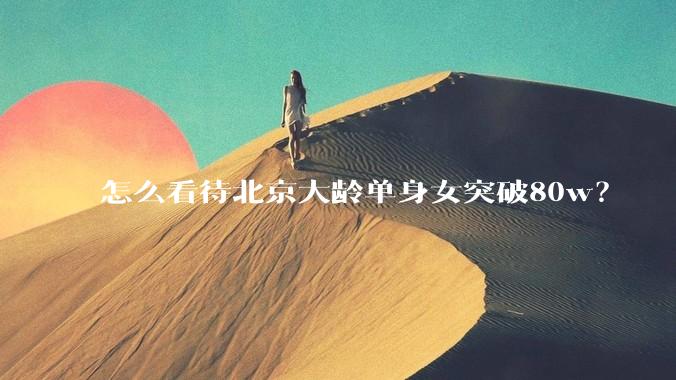 怎么看待北京大龄单身女突破80w？