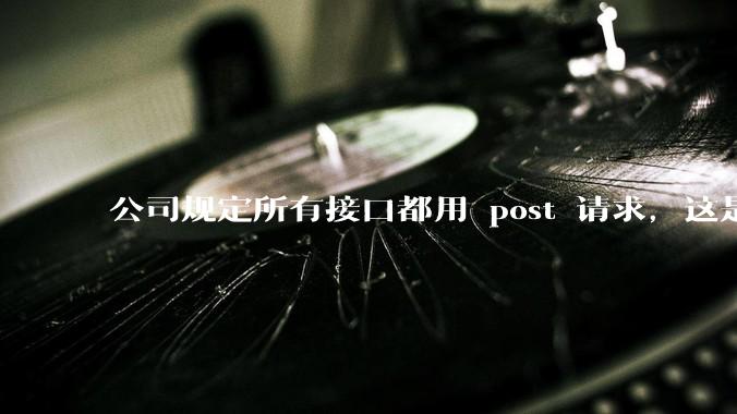 公司规定所有接口都用 post 请求，这是为什么？