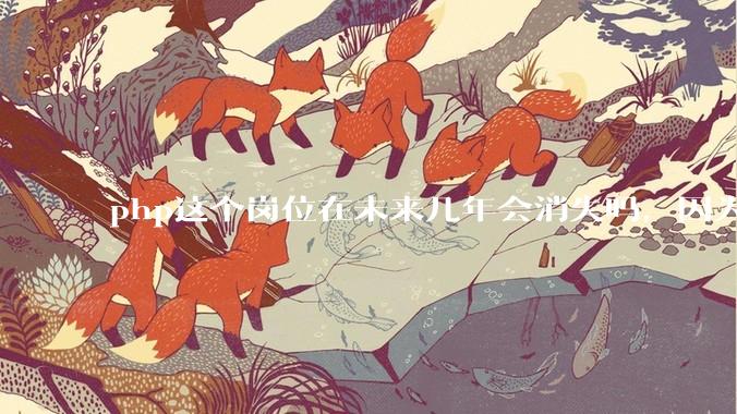 php这个岗位在未来几年会消失吗，因为刚从事php有点焦虑?