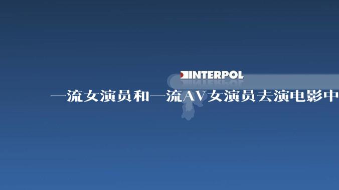 一流女演员和一流AV女演员去演电影中AV女演员的角色，哪个会演得更好？