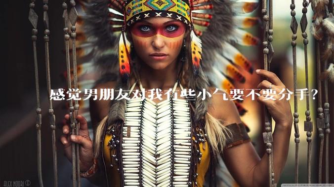 感觉男朋友对我有些小气要不要分手？