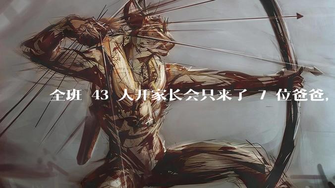 全班 43 人开家长会只来了 7 位爸爸，学校称未来准备策划爸爸家长会，如何看待这一现象？