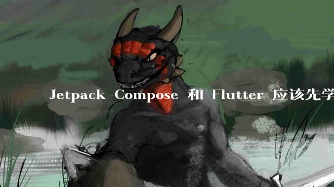 Jetpack Compose 和 Flutter 应该先学哪个呢？