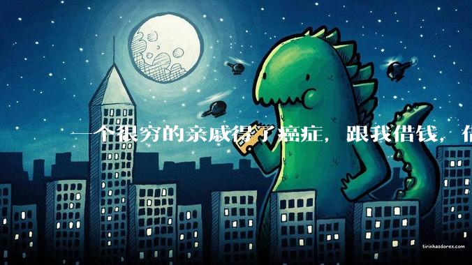 一个很穷的亲戚得了癌症，跟我借钱，借还是不借？