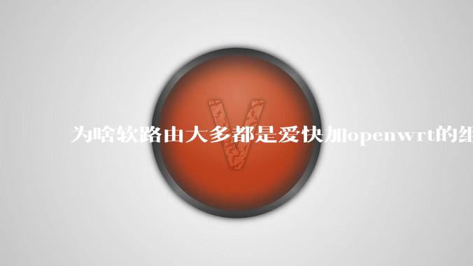 为啥软路由大多都是爱快加openwrt的组合，单openwrt有什么缺点嘛？