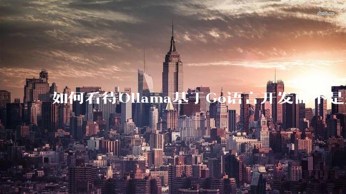 如何看待Ollama基于Go语言开发而不是别的编程语言？