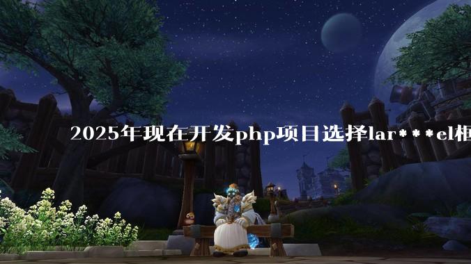 2025年现在开发php项目选择lar***el框架好还是thinkphp框架好？