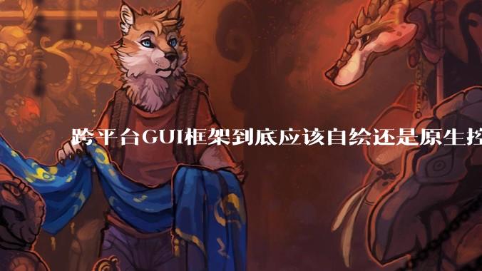 跨平台GUI框架到底应该自绘还是原生控件绑定？