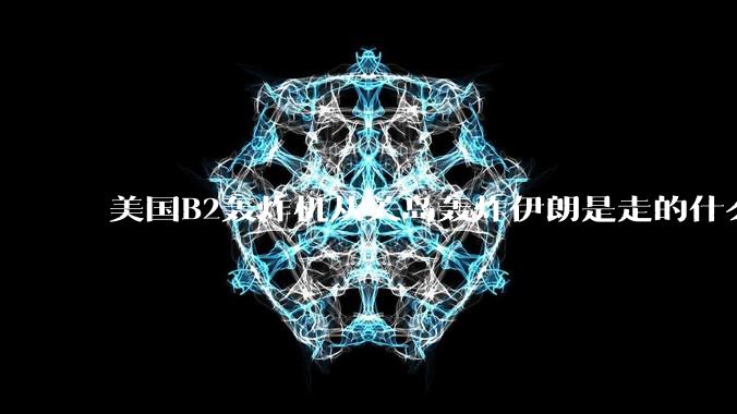美国B2轰炸机从关岛轰炸伊朗是走的什么路线？