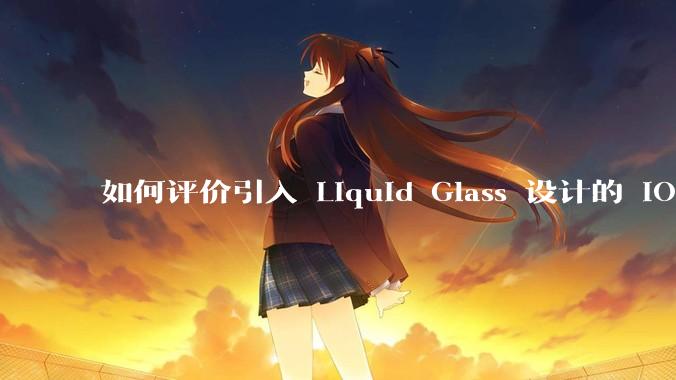 如何评价引入 Liquid Glass 设计的 iOS 26？