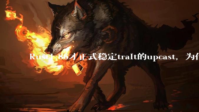 Rust1.86才正式稳定trait的upcast，为什么在rust中这个特性实现如此复杂？