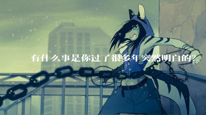 有什么事是你过了很多年突然明白的？