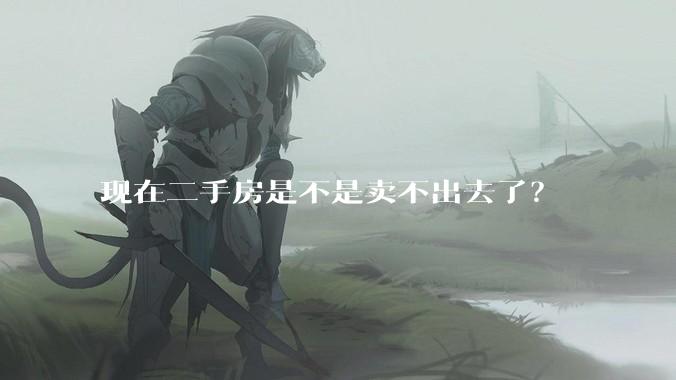 现在二手房是不是卖不出去了？