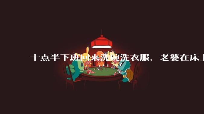 十点半下班回来洗碗洗衣服，老婆在床上刷抖音陪娃睡觉，我应该怎么想合适?