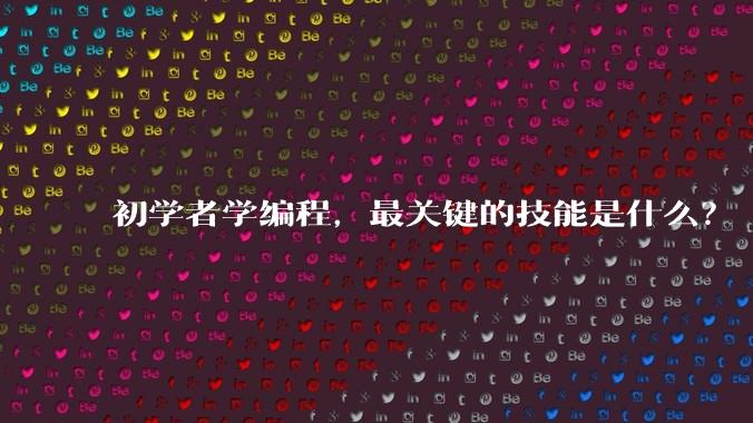 初学者学编程，最关键的技能是什么？