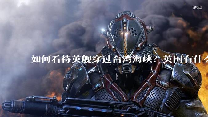 如何看待英舰穿过台湾海峡？英国有什么目的？
