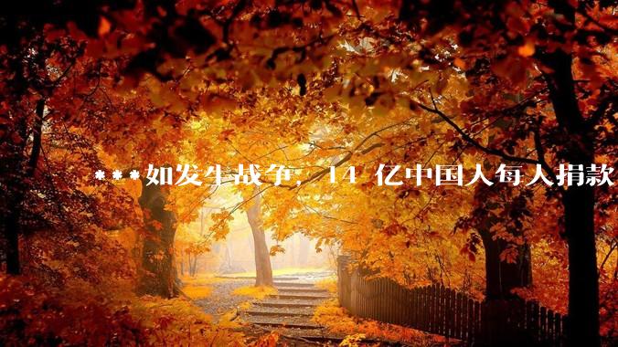 ***如发生战争，14 亿中国人每人捐款 1000 元，可以打几天？