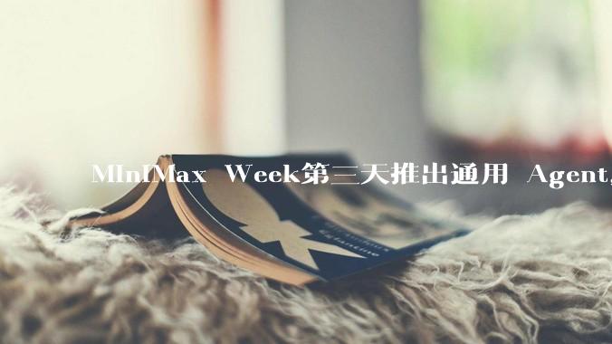 MiniMax Week第三天推出通用 Agent，体验如何？对行业会带来哪些影响？