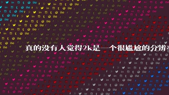 真的没有人觉得2k是一个很尴尬的分辨率吗？
