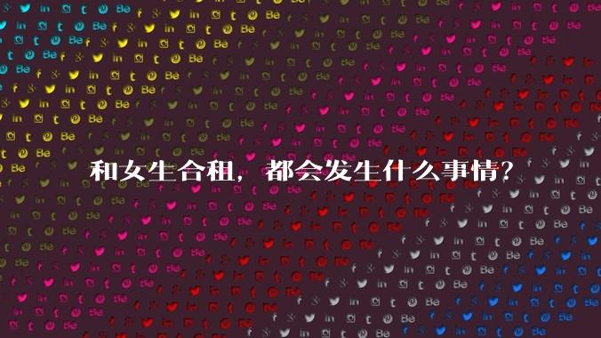 和女生合租，都会发生什么事情？