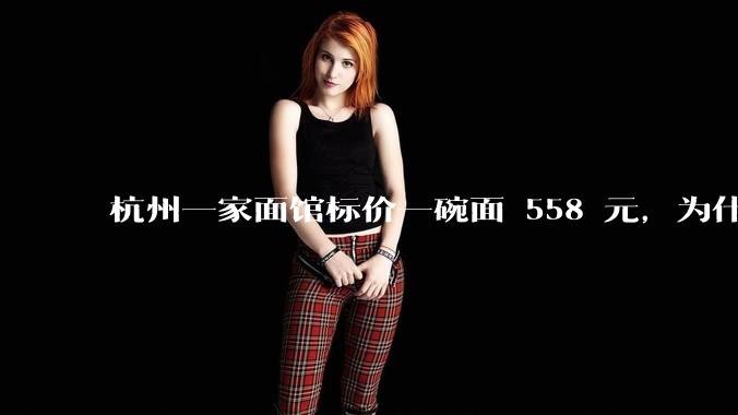 杭州一家面馆标价一碗面 558 元，为什么这么贵？这种「明码标价」合理吗？