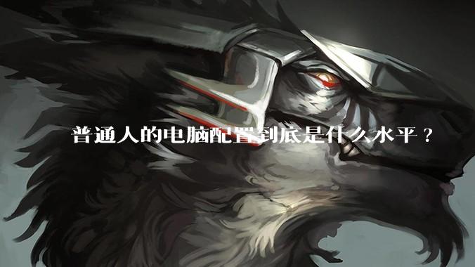 普通人的电脑配置到底是什么水平?