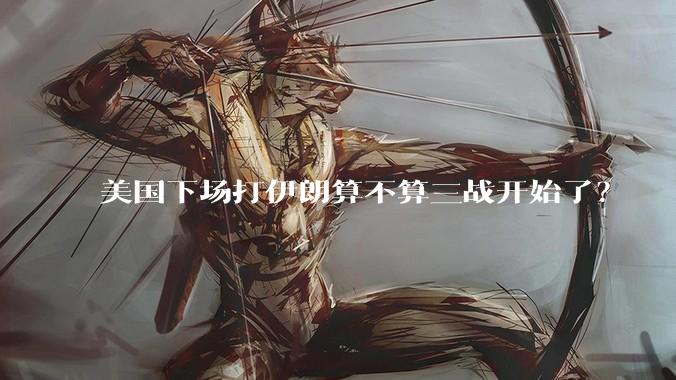 美国下场打伊朗算不算三战开始了？