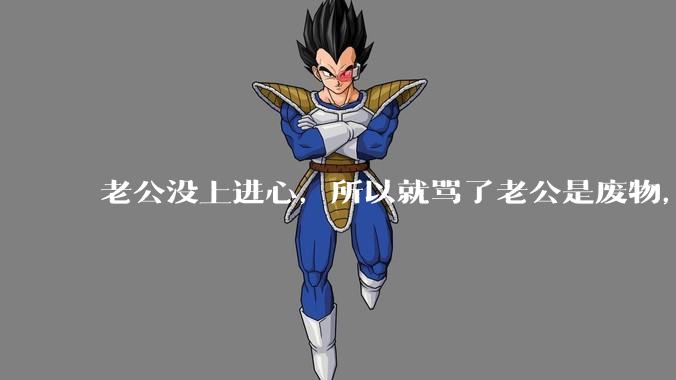 老公没上进心，所以就骂了老公是废物，窝囊废，他很生气。怎么办？