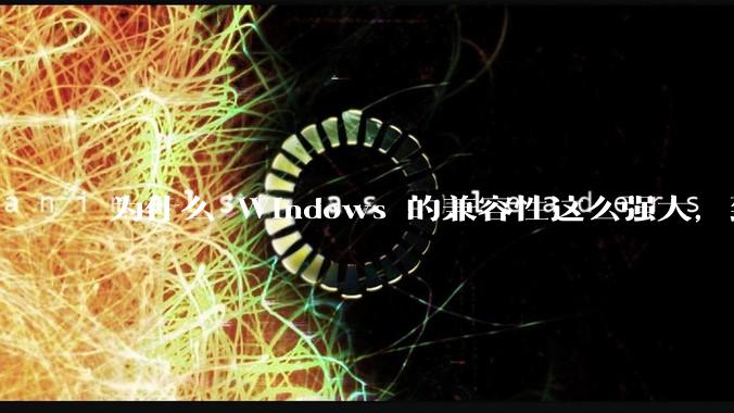 为什么 Windows 的兼容性这么强大，到底用了什么技术？