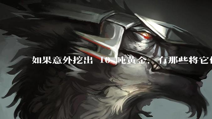 如果意外挖出 10 吨黄金，有那些将它们洗白、正常使用的方法？