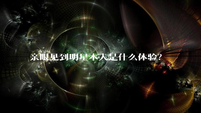 亲眼见到明星本人是什么体验？