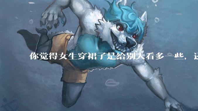 你觉得女生穿裙子是给别人看多一些，还是自己开心就好?你穿裙子会在意别人的夸赞或诋毁吗？