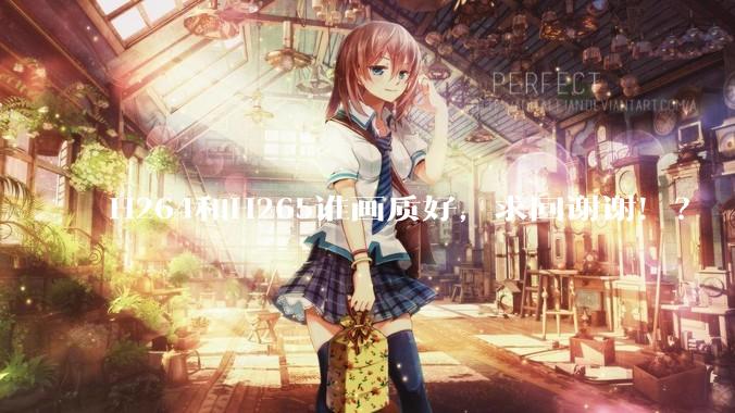 H264和H265谁画质好，求回谢谢！？