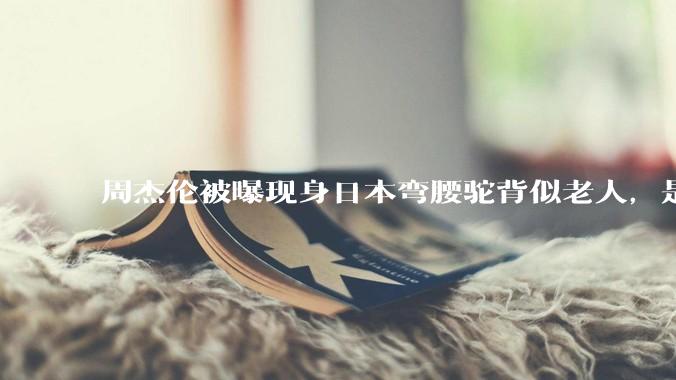 周杰伦被曝现身日本弯腰驼背似老人，是真的吗？他曾称患有强直性脊柱炎，这病对身体影响有多大？能治好吗？