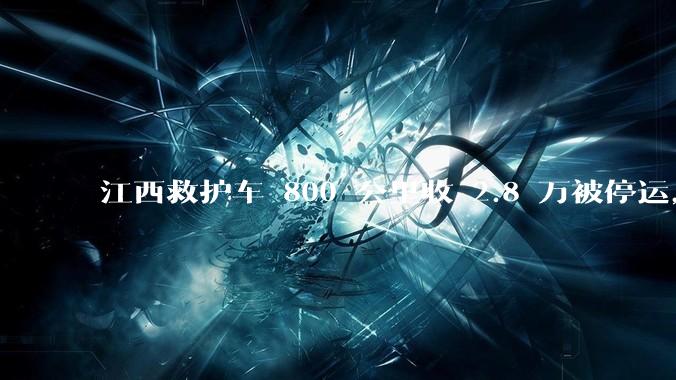 江西救护车 800 公里收 2.8 万被停运，该***中还有哪些疑点？这个收费贵不贵？