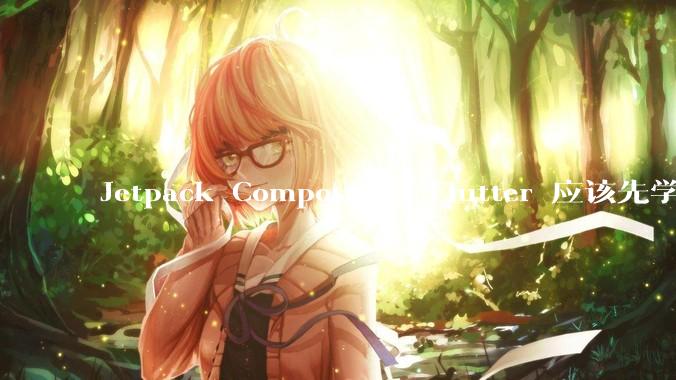 Jetpack Compose 和 Flutter 应该先学哪个呢？