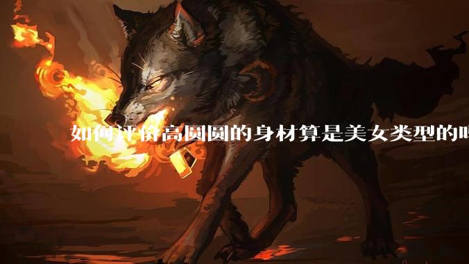 如何评价高圆圆的身材算是美女类型的吗？