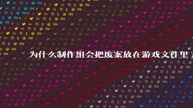 为什么制作组会把废案放在游戏文件里?