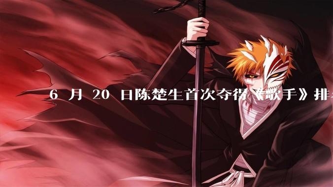 6 月 20 日陈楚生首次夺得《歌手》排名第一名，这个结果背后的标准和机制是什么？