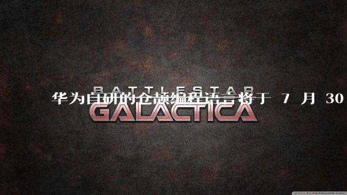 华为自研的仓颉编程语言将于 7 月 30 日开源，这款语言将如何影响未来的开发趋势？