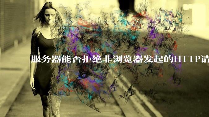 服务器能否拒绝非浏览器发起的HTTP请求？