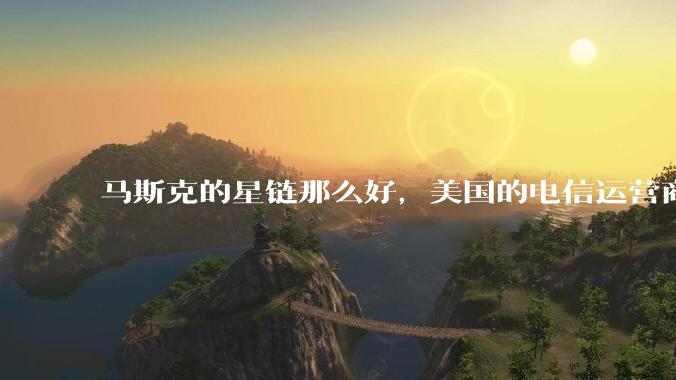 马斯克的星链那么好，美国的电信运营商，还有存在的必要吗？