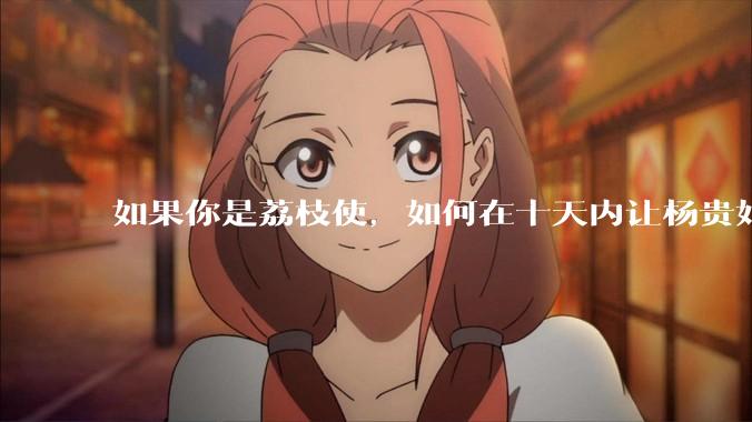 如果你是荔枝使，如何在十天内让杨贵妃吃上新鲜荔枝?
