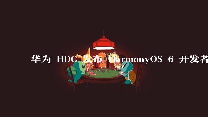 华为 HDC 发布 HarmonyOS 6 开发者 beta 版对应用开发者和鸿蒙生态有哪些影响？