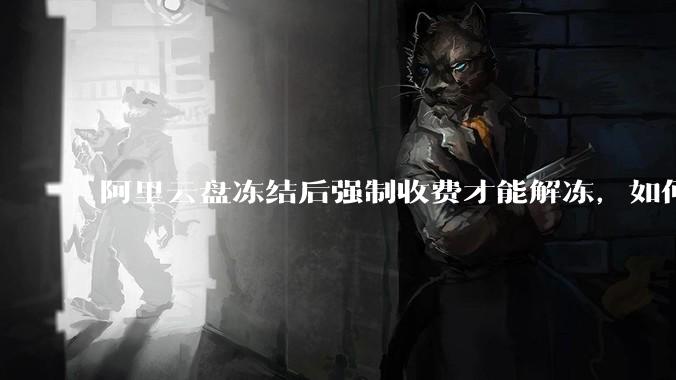 阿里云盘冻结后强制收费才能解冻，如何处理?