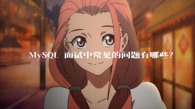 MySQL 面试中常见的问题有哪些？