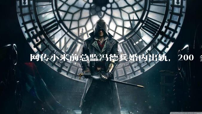 网传小米前总监冯德兵婚内出轨，200 多份「包养合同」，这是真的吗？具体是怎么回事？