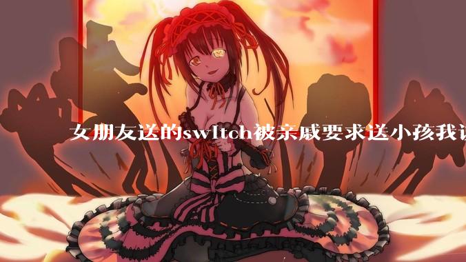 女朋友送的switch被亲戚要求送小孩我该怎么办？