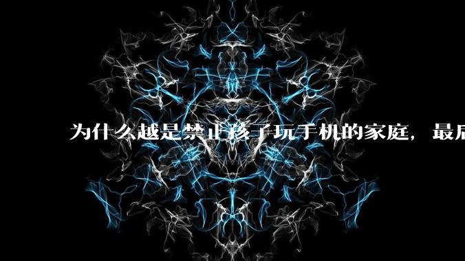 为什么越是禁止孩子玩手机的家庭，最后养出的网瘾少年越多？